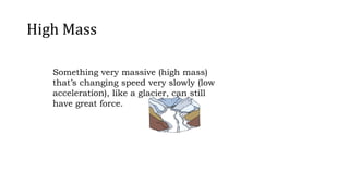 High Mass
Something very massive (high mass)
that’s changing speed very slowly (low
acceleration), like a glacier, can still
have great force.
 