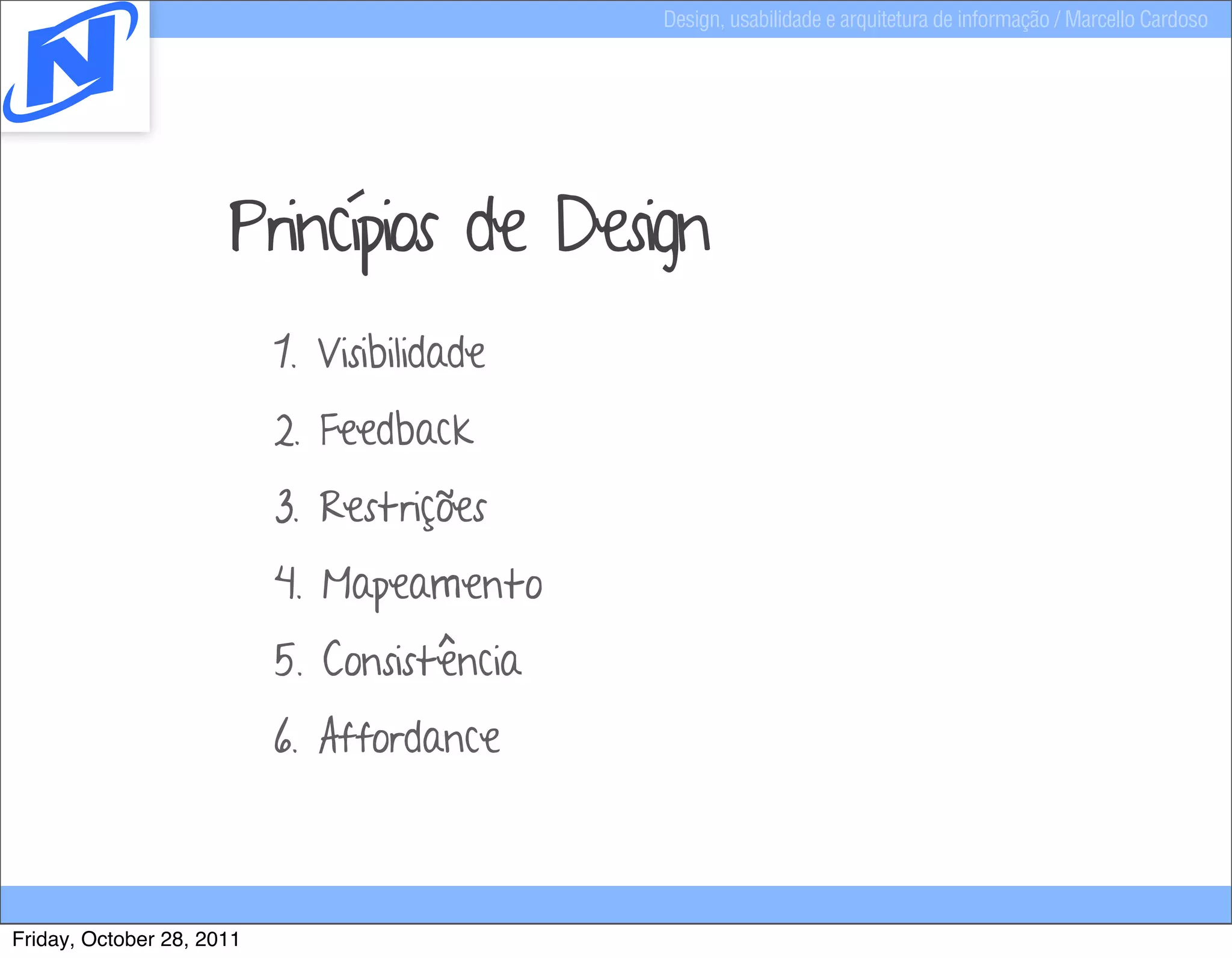 Design, usabilidade e arquitetura de informação / Marcello Cardoso




                      Princípios de Design
                           1. Visibilidade
                           2. Feedback
                           3. Restrições
                           4. Mapeamento
                           5. Consistência
                           6. Affordance



Friday, October 28, 2011
 
