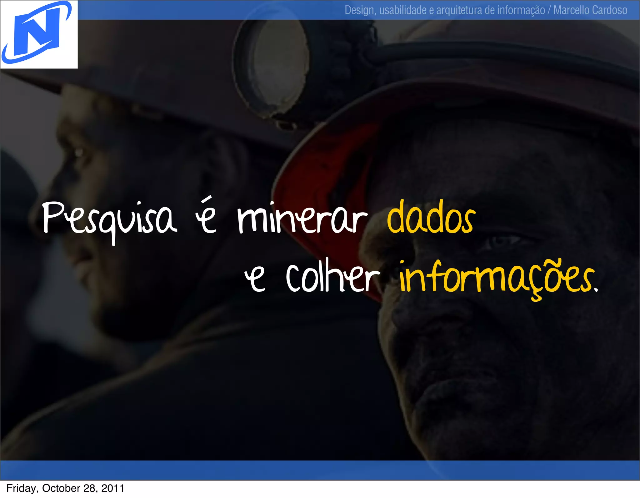 Design, usabilidade e arquitetura de informação / Marcello Cardoso




       Pesquisa é minerar dados
                  e colher informações.



Friday, October 28, 2011
 