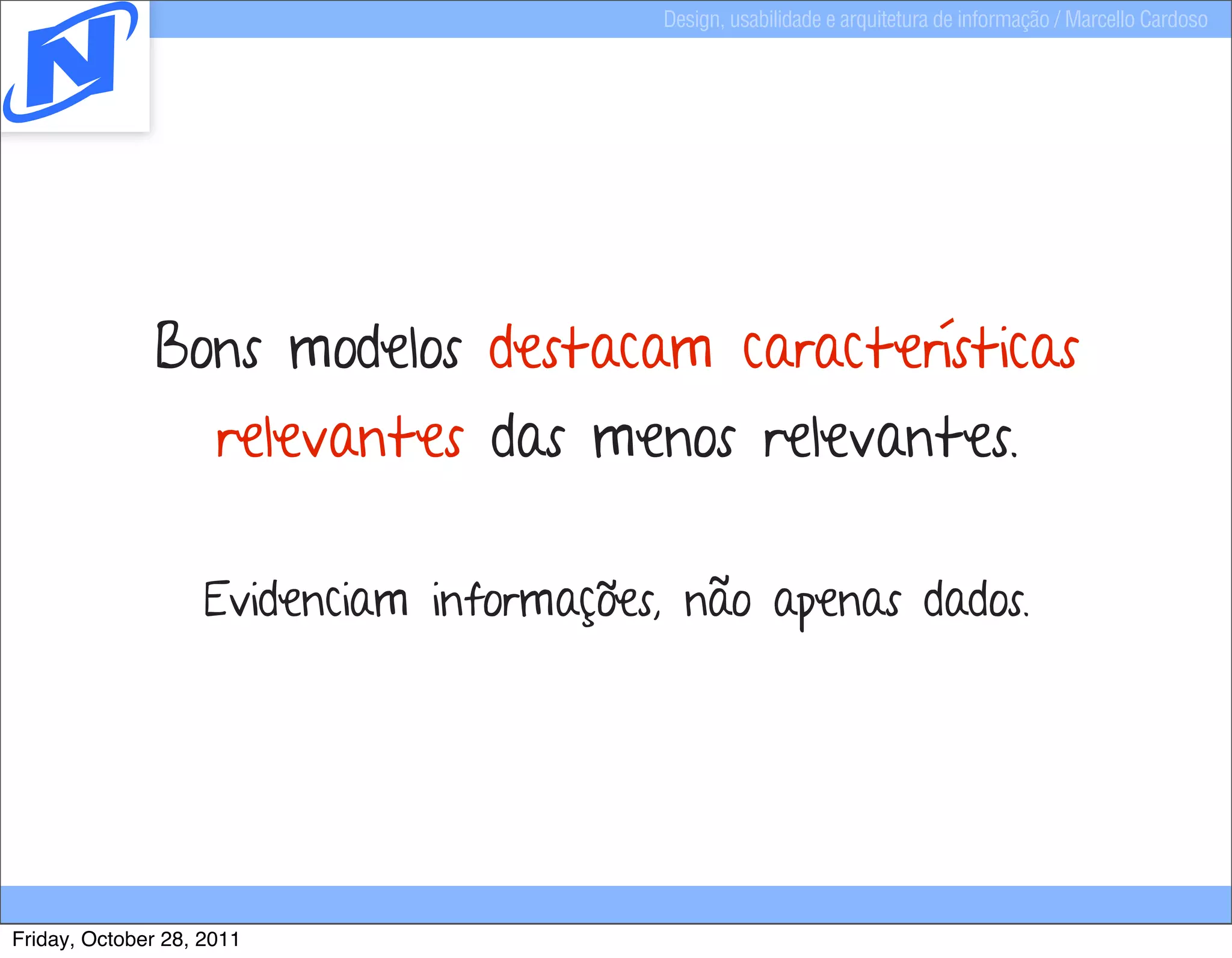 Design, usabilidade e arquitetura de informação / Marcello Cardoso




              Bons modelos destacam características
                     relevantes das menos relevantes.

                    Evidenciam informações, não apenas dados.




Friday, October 28, 2011
 