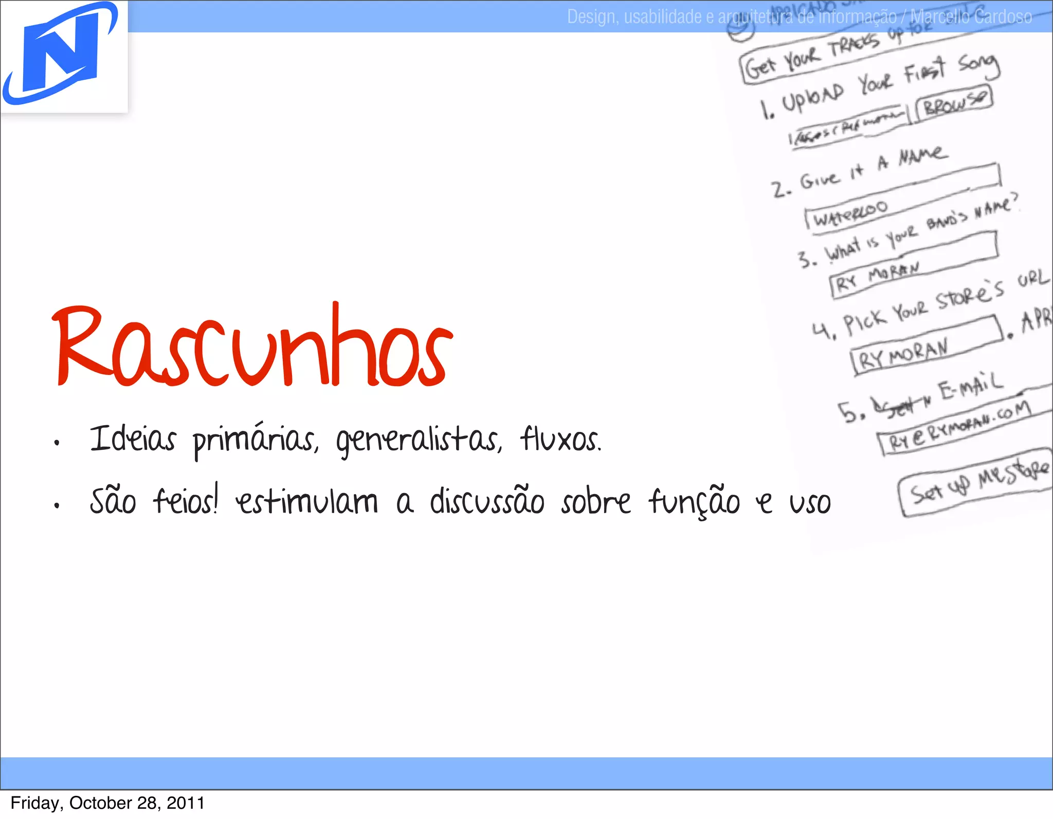 Design, usabilidade e arquitetura de informação / Marcello Cardoso




    Rascunhos
     • Ideias primárias, generalistas, fluxos.
     • São feios! estimulam a discussão sobre função e uso




Friday, October 28, 2011
 