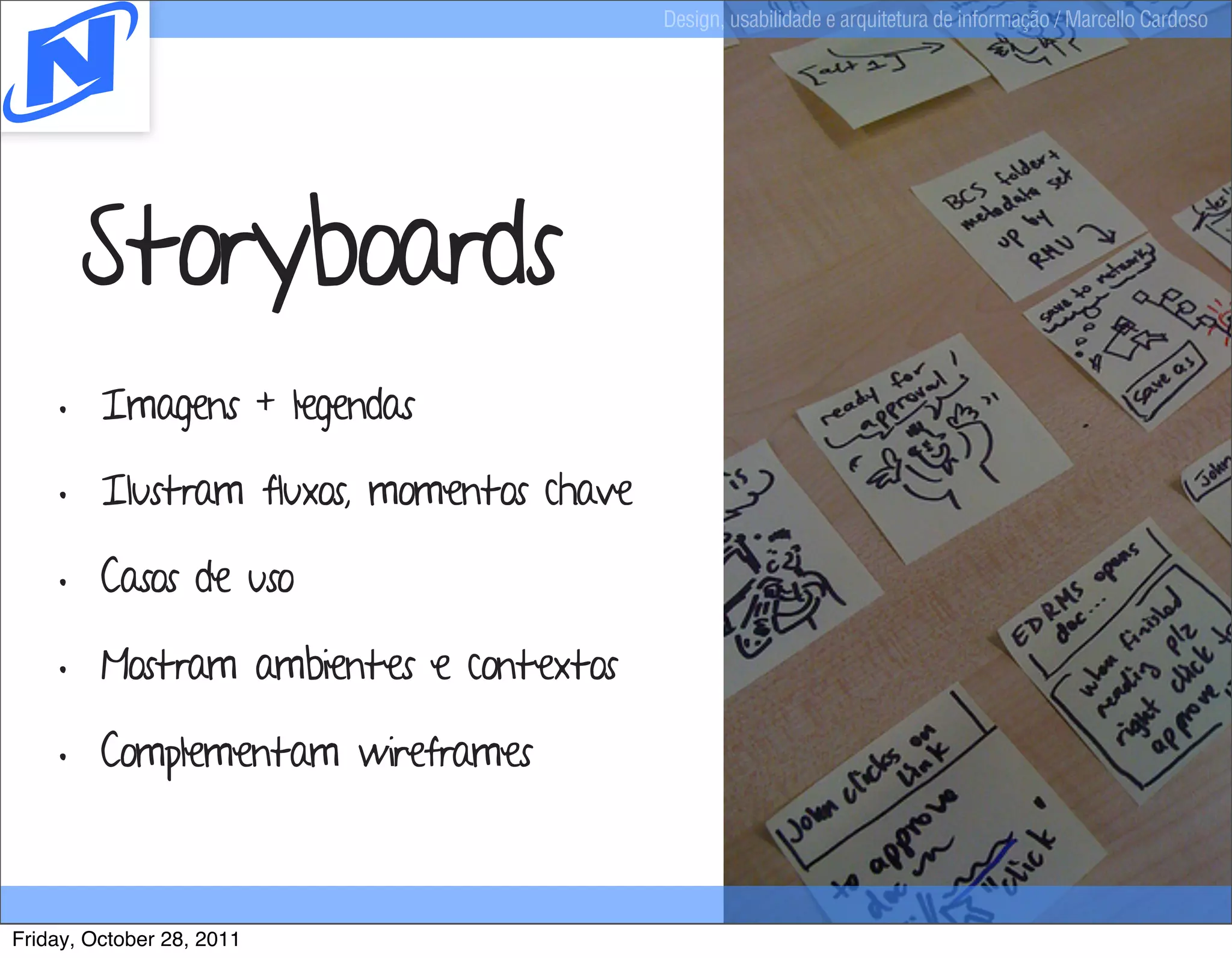 Design, usabilidade e arquitetura de informação / Marcello Cardoso




      Storyboards
    • Imagens + legendas
    • Ilustram fluxos, momentos chave
    • Casos de uso
    • Mostram ambientes e contextos
    • Complementam wireframes


Friday, October 28, 2011
 
