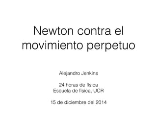 Newton contra el
movimiento perpetuo
Alejandro Jenkins
24 horas de física
Escuela de física, UCR
15 de diciembre del 2014
 