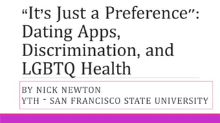 “It’s Just a Preference":
Dating Apps,
Discrimination, and
LGBTQ Health
BY NICK NEWTON
YTH – SAN FRANCISCO STATE UNIVERSITY
 