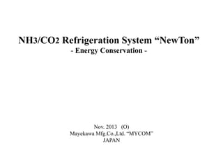 NH3/CO2 Refrigeration System “NewTon”
- Energy Conservation -
Nov. 2013 (O)
Mayekawa Mfg.Co.,Ltd. “MYCOM”
JAPAN
 