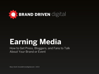 Macy Koch| branddrivendigital.com | 2014
BRAND DRIVEN digital
Earning Media
How to Get Press, Bloggers, and Fans to Talk
About Your Brand or Event
 
