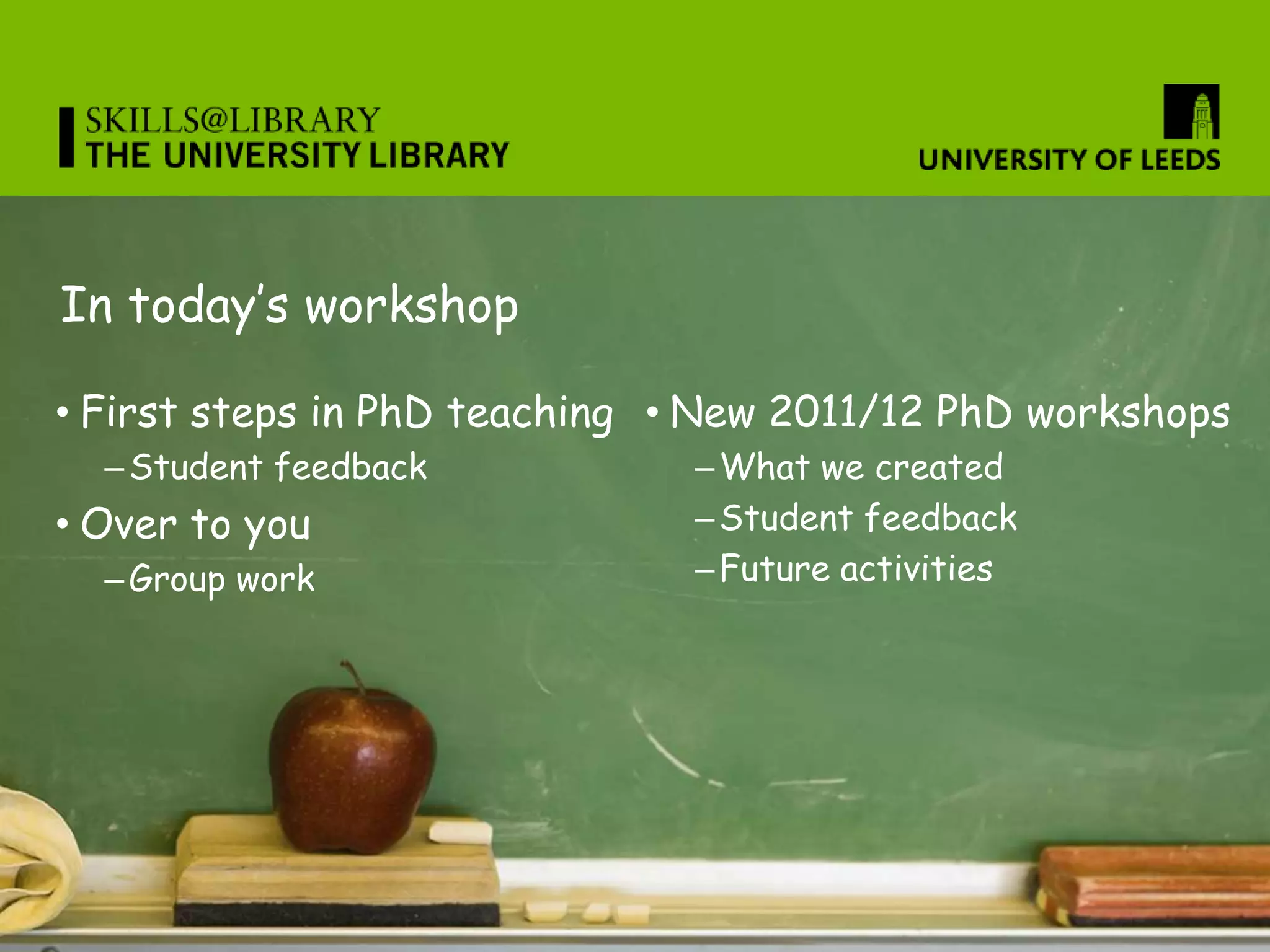 In today’s workshop

• First steps in PhD teaching • New 2011/12 PhD workshops
  – Student feedback           – What we created
• Over to you                  – Student feedback
  – Group work                 – Future activities
 