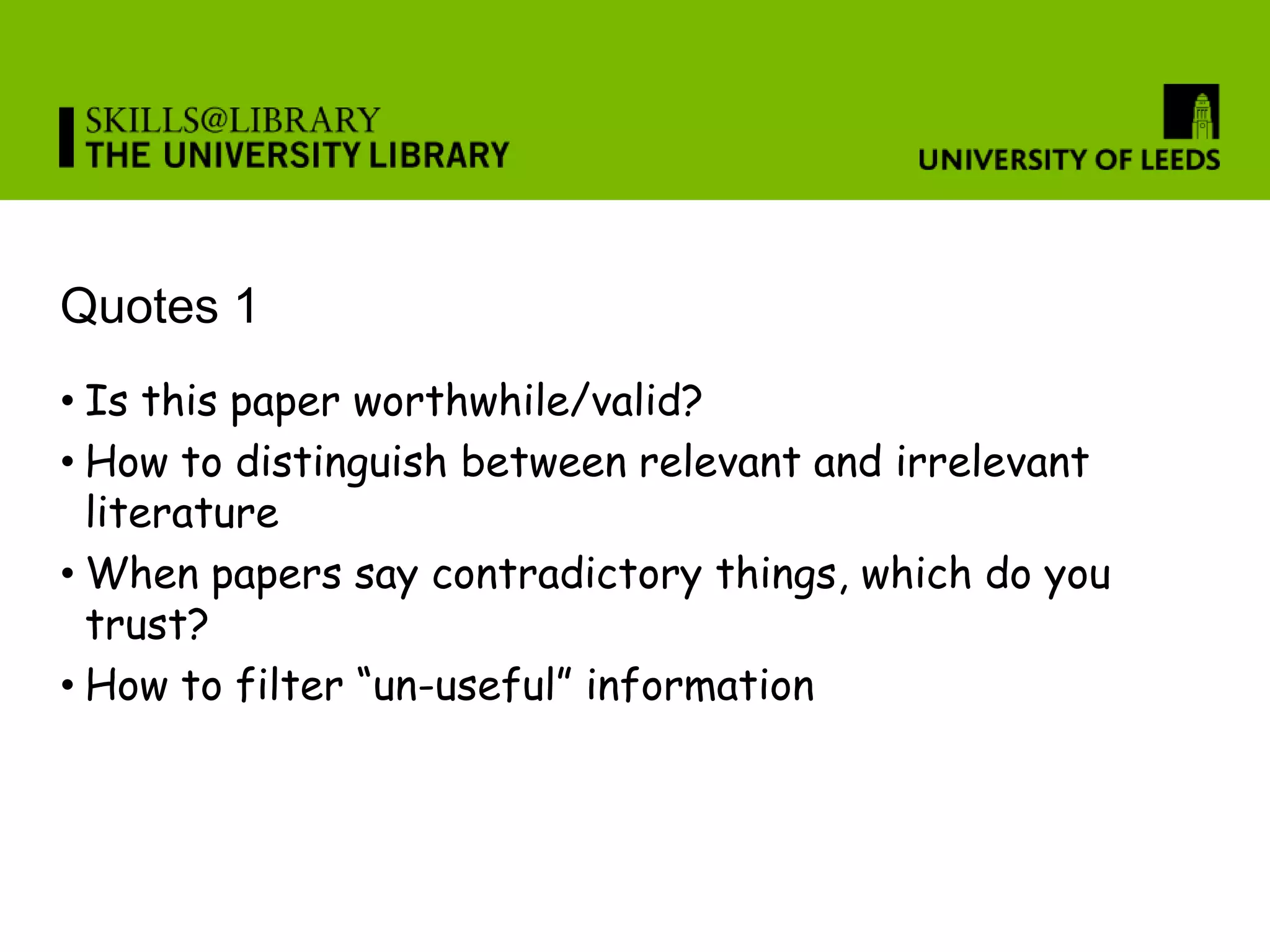 Quotes 1
• Is this paper worthwhile/valid?
• How to distinguish between relevant and irrelevant
  literature
• When papers say contradictory things, which do you
  trust?
• How to filter “un-useful” information
 