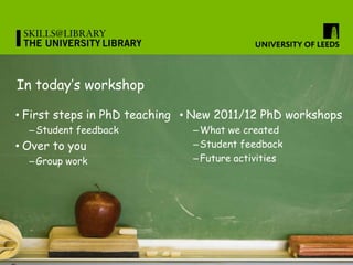 In today’s workshop

• First steps in PhD teaching • New 2011/12 PhD workshops
  – Student feedback           – What we cr...
