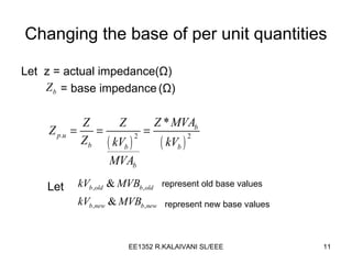 Changing the base of per unit quantities Let  z = actual impedance( Ω ) = base impedance   ( Ω ) Let   represent old base values represent new base values 