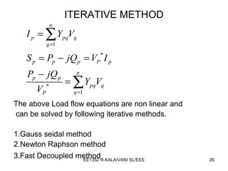 ITERATIVE METHOD The above Load flow equations are non linear and can be solved by following iterative methods. 1.Gauss seidal method 2.Newton Raphson method 3.Fast Decoupled method   