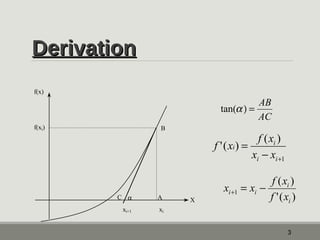 DDeerriivvaattiioonn 
tan(a ) = AB 
AC 
f x f x 
i i x x 
+ - 
1 
'( ) ( ) 
( ) 
i 
= 
i i 
i i f x 
3 
f(x) 
f(xi) 
xi+1 xi 
X 
B 
1 
C a  A '( ) 
i 
x = x - f x + 
 