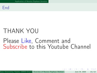 Application of Newton Raphson Iteration
End
THANK YOU
Please Like, Comment and
Subscribe to this Youtube Channel
Isaac Amornortey Yowetu (NIMS-Ghana) Overview of Newton Raphson Method June 24, 2020 13 / 13
 