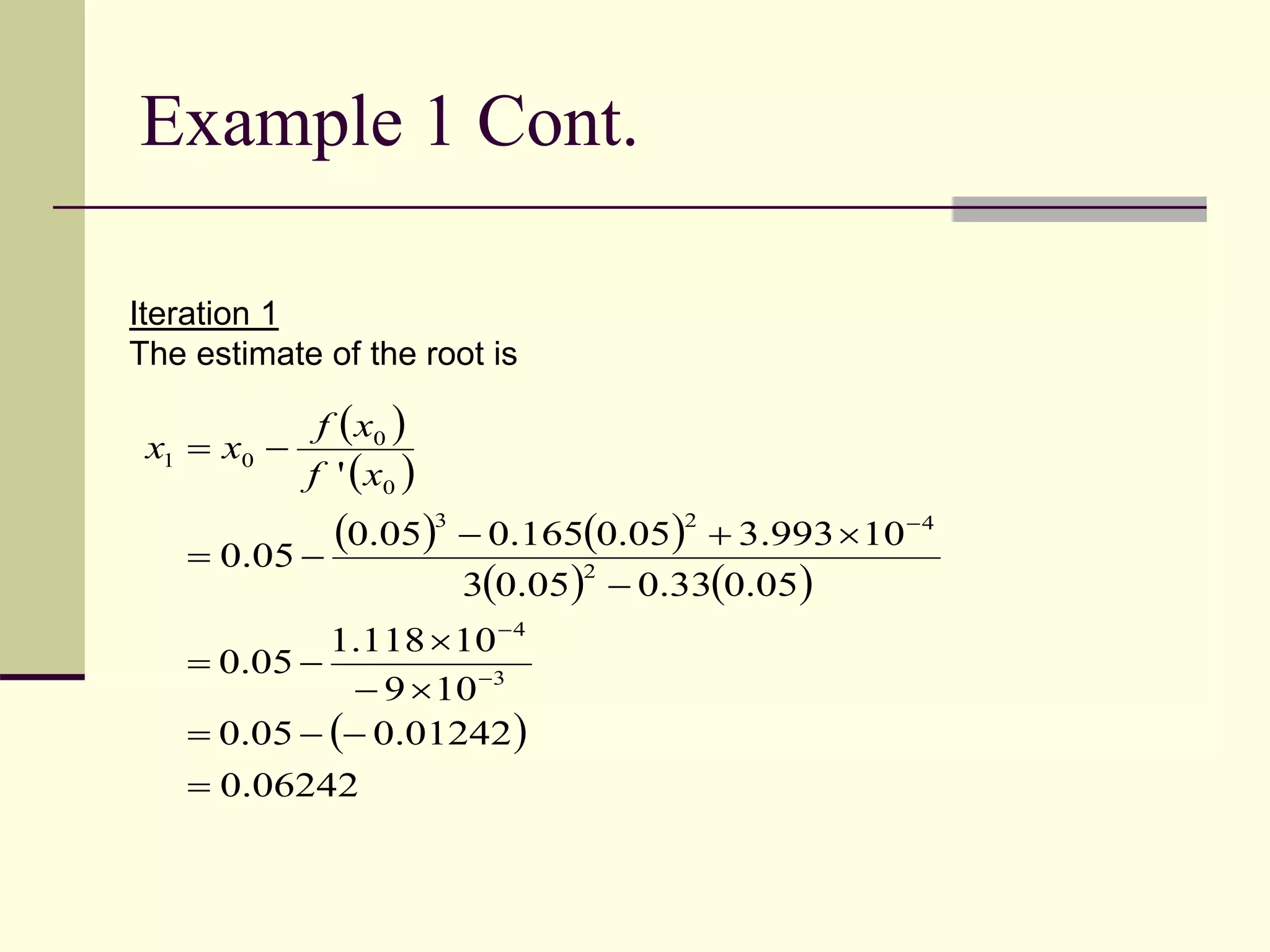 Example 1 Cont.
 
 
   
   
 
06242.0
01242.00.05
109
10118.1
0.05
05.033.005.03
10.993305.0165.005.0
05.0
'
3
4
2
423
0
0
01












xf
xf
xx
Iteration 1
The estimate of the root is
 