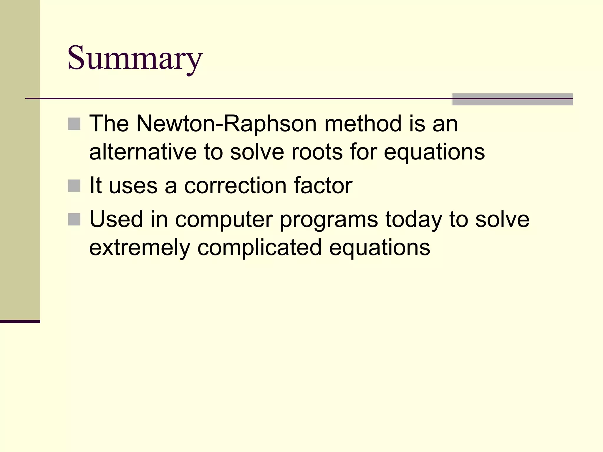 Summary
 The Newton-Raphson method is an
alternative to solve roots for equations
 It uses a correction factor
 Used in computer programs today to solve
extremely complicated equations
 