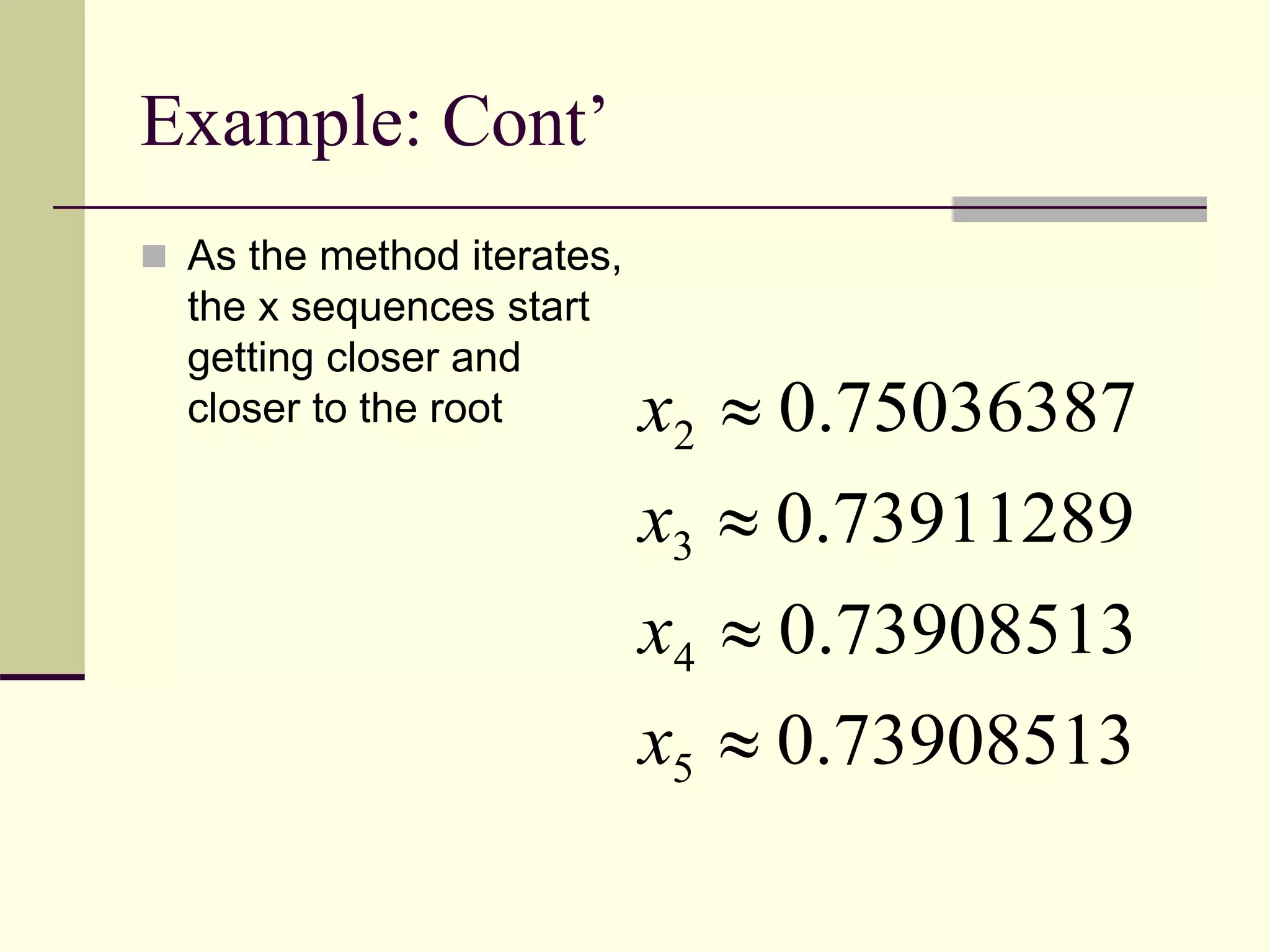 Example: Cont’
 As the method iterates,
the x sequences start
getting closer and
closer to the root
73908513.0
73908513.0
73911289.0
75036387.0
5
4
3
2




x
x
x
x
 