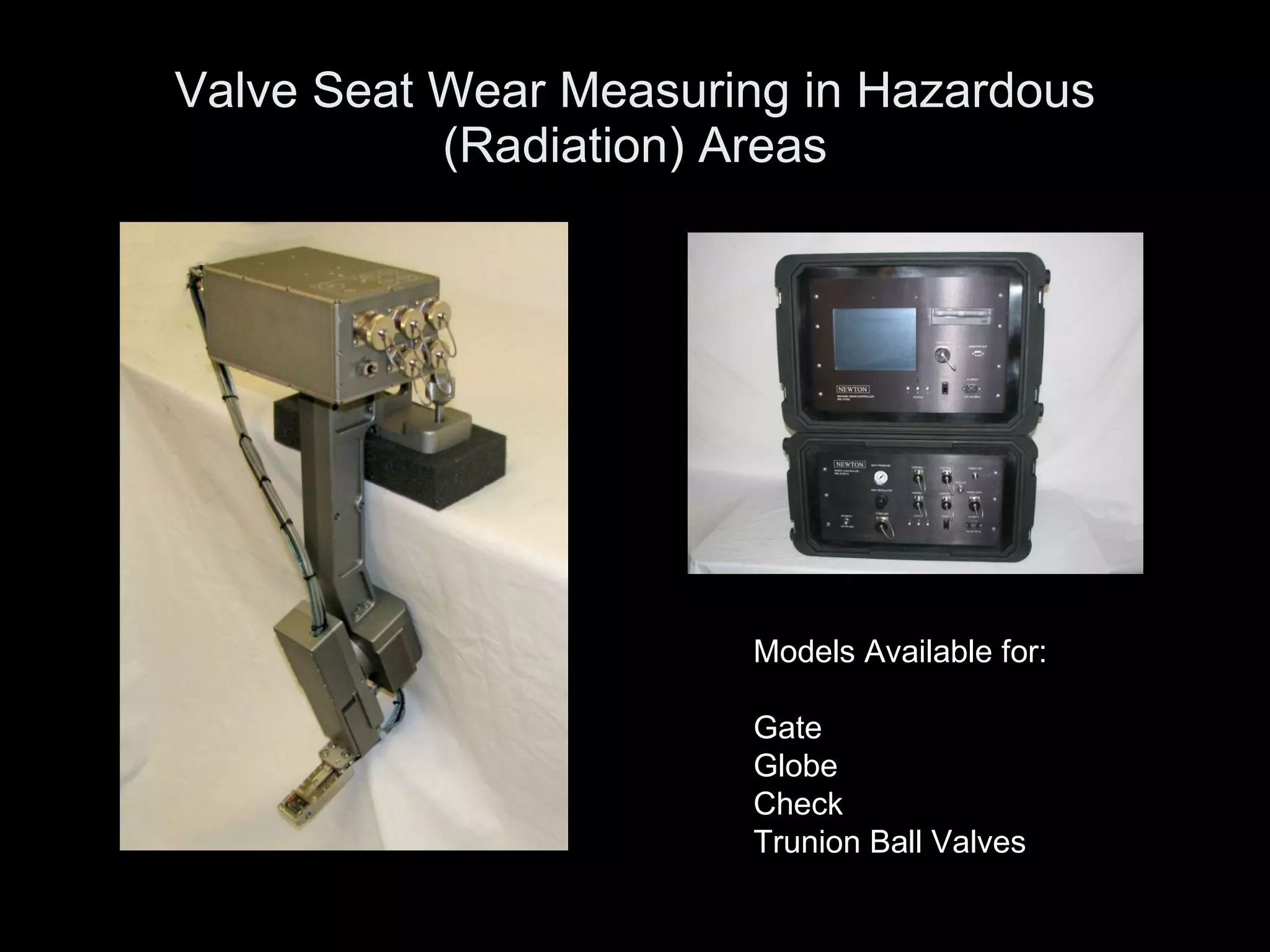 Valve Seat Wear Measuring in Hazardous (Radiation) Areas Models Available for: Gate Globe  Check Trunion Ball Valves 