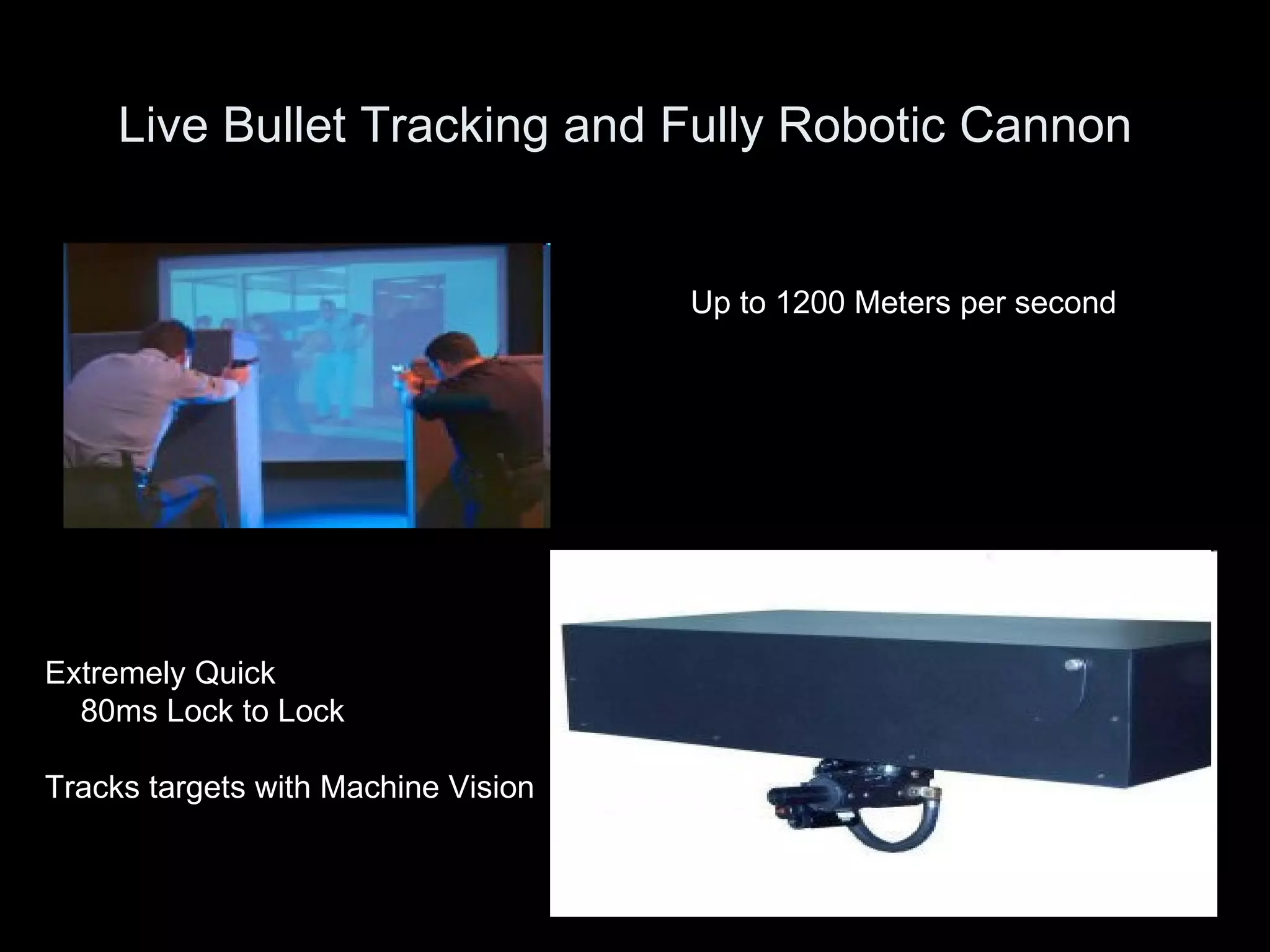 Live Bullet Tracking and Fully Robotic Cannon   Up to 1200 Meters per second Extremely Quick  80ms Lock to Lock Tracks targets with Machine Vision 