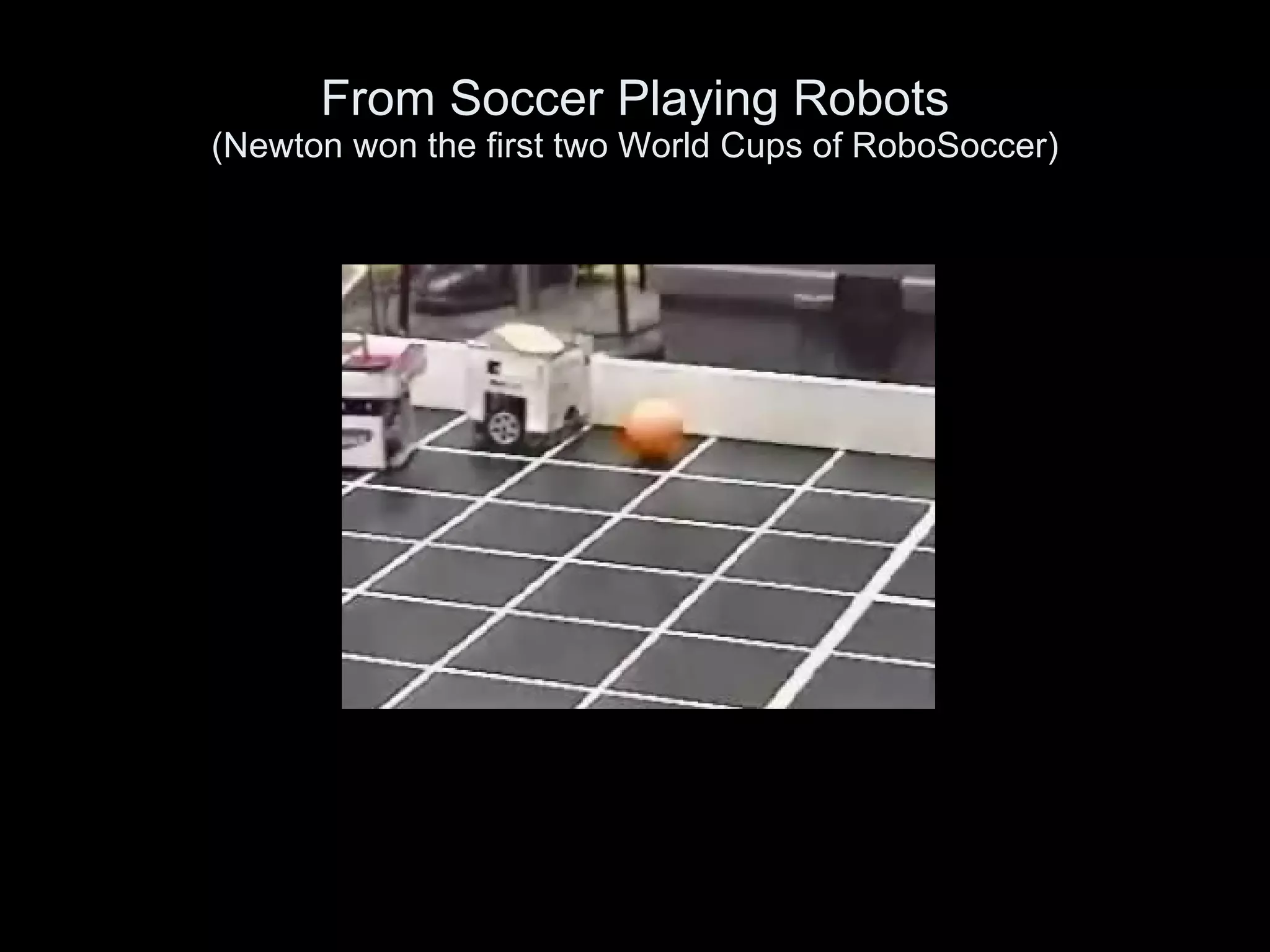 From Soccer Playing Robots (Newton won the first two World Cups of RoboSoccer) 