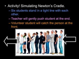• Activity! Simulating Newton’s Cradle.
– Six students stand in a tight line with each
other.
– Teacher will gently push student at the end.
– Volunteer student will catch the person at the
front.
 