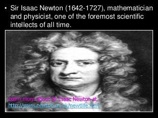 • Sir Isaac Newton (1642-1727), mathematician
and physicist, one of the foremost scientific
intellects of all time.
Learn more about Sir Isaac Newton at…
http://www.newton.ac.uk/newtlife.html
 