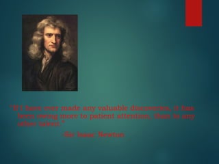 “If I have ever made any valuable discoveries, it has
been owing more to patient attention, than to any
other talent.”
-Sir Isaac Newton
 