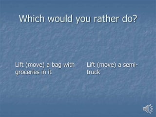 Which would you rather do?
Lift (move) a bag with
groceries in it
Lift (move) a semi-
truck
 