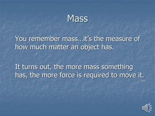 Mass
You remember mass…it’s the measure of
how much matter an object has.
It turns out, the more mass something
has, the more force is required to move it.
Duh!
 