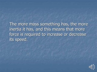The more mass something has, the more
inertia it has, and this means that more
force is required to increase or decrease
its speed.
 