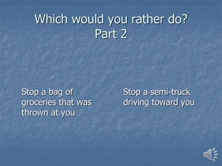 Which would you rather do?
Part 2
Stop a bag of
groceries that was
thrown at you
Stop a semi-truck
driving toward you
 