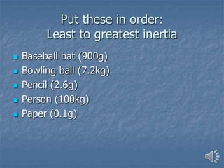 Put these in order:
Least to greatest inertia
 Baseball bat (900g)
 Bowling ball (7.2kg)
 Pencil (2.6g)
 Person (100kg)
 Paper (0.1g)
 