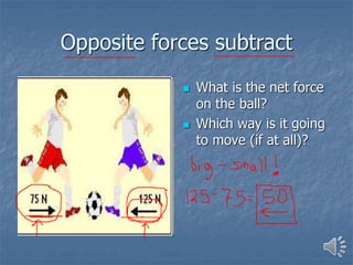 Opposite forces subtract
 What is the net force
on the ball?
 Which way is it going
to move (if at all)?
 