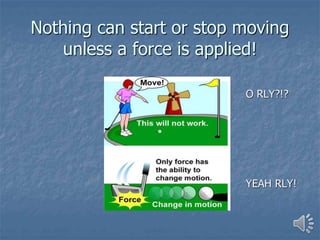 Nothing can start or stop moving
unless a force is applied!
O RLY?!?
YEAH RLY!
 