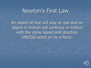Newton’s First Law
An object at rest will stay at rest and an
object in motion will continue in motion
with the same speed and direction
UNLESS acted on by a force.
 