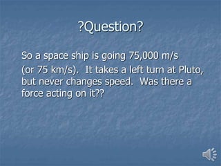 ?Question?
So a space ship is going 75,000 m/s
(or 75 km/s). It takes a left turn at Pluto,
but never changes speed. Was there a
force acting on it??
 