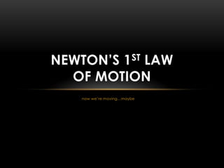 NEWTON’S 1ST LAW
  OF MOTION
    now we’re moving…maybe
 