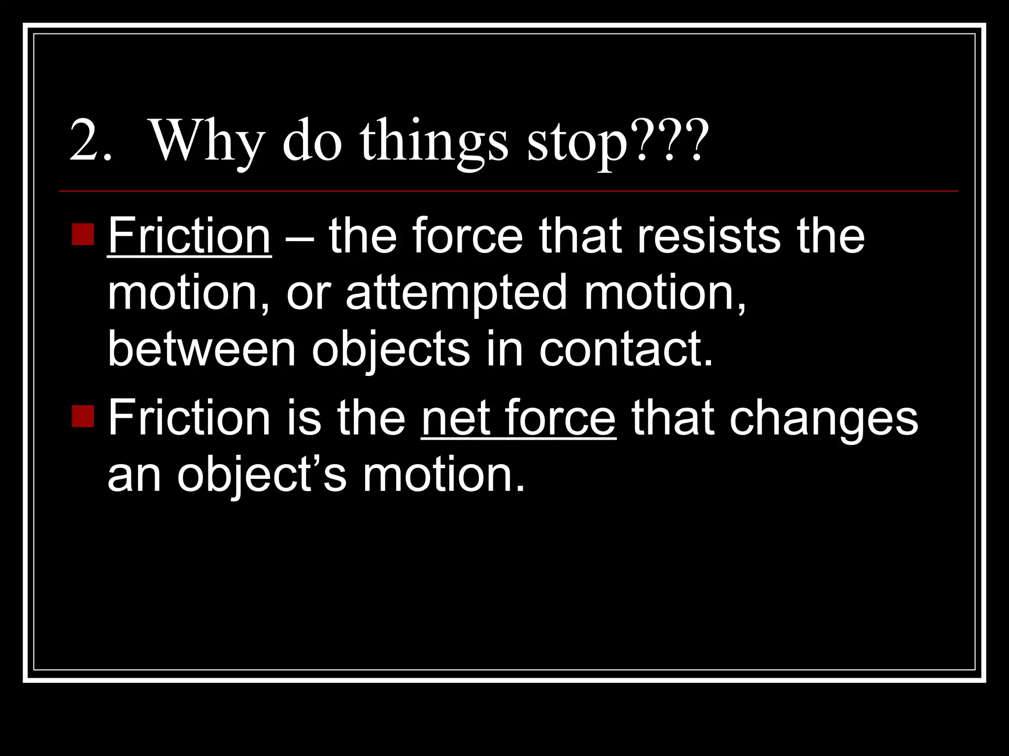 2. Why do things stop??? Friction – the force that resists the motion, or attempted motion, between objects in contact. Friction is the net force that changes an object’s motion.