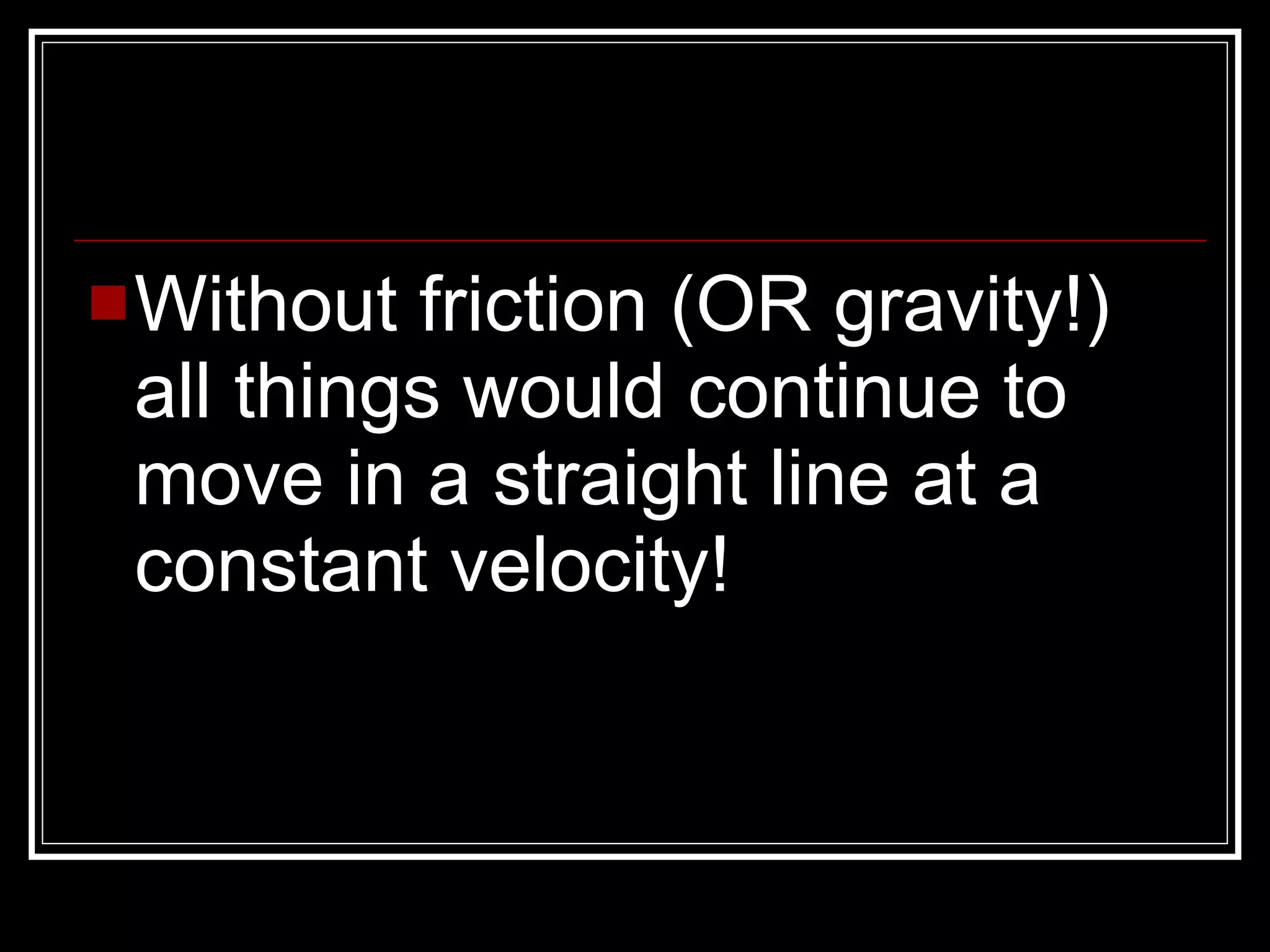Without friction (OR gravity!) all things would continue to move in a straight line at a constant velocity!