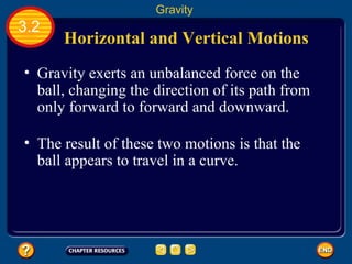 Gravity exerts an unbalanced force on the ball, changing the direction of its path from only forward to forward and downward.   3.2 Gravity Horizontal and Vertical Motions   The result of these two motions is that the ball appears to travel in a curve.   