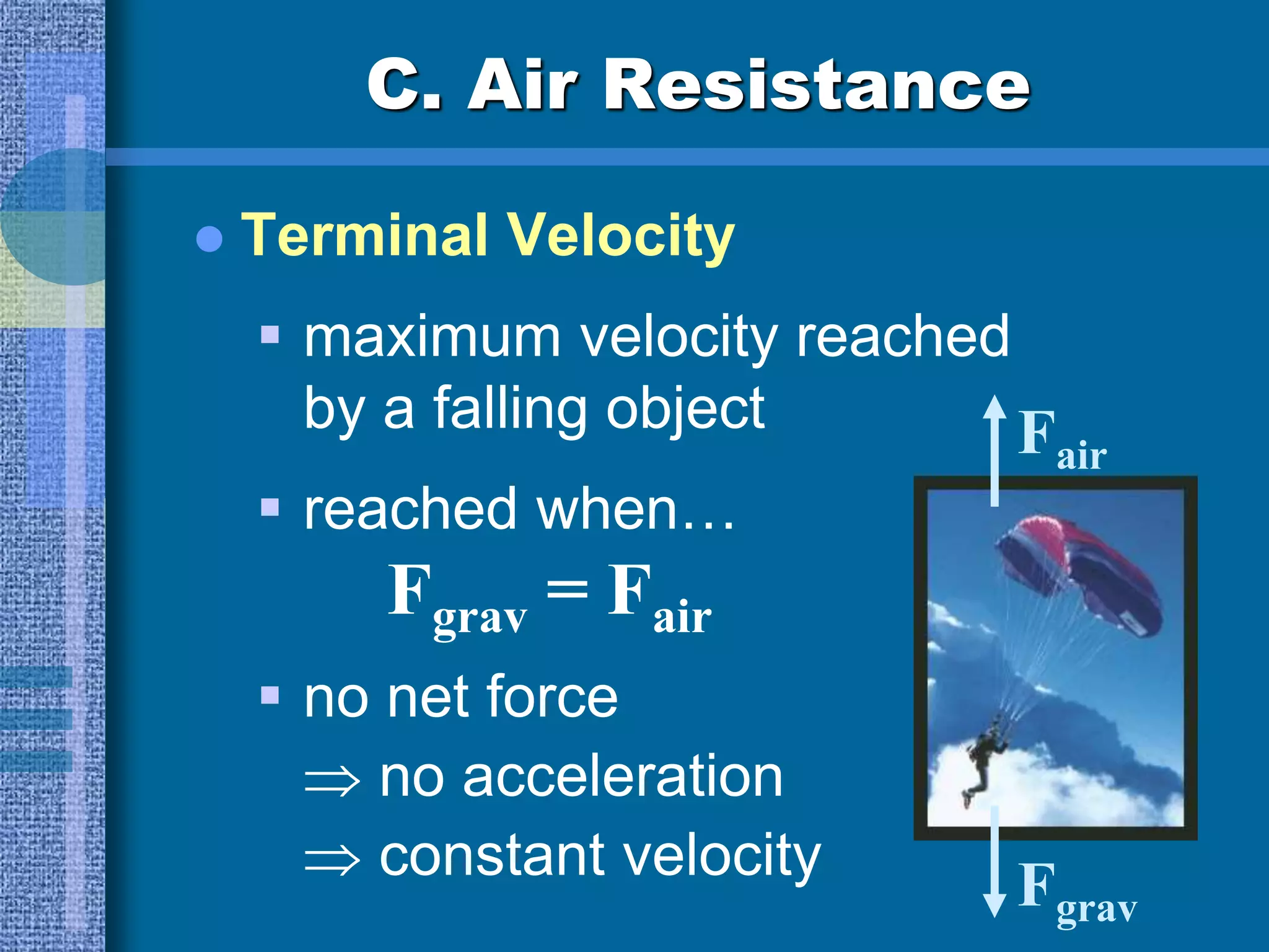C. Air Resistance
 Terminal Velocity
 maximum velocity reached
by a falling object
 reached when…
Fgrav = Fair
Fair
Fgrav
 no net force
 no acceleration
 constant velocity
 