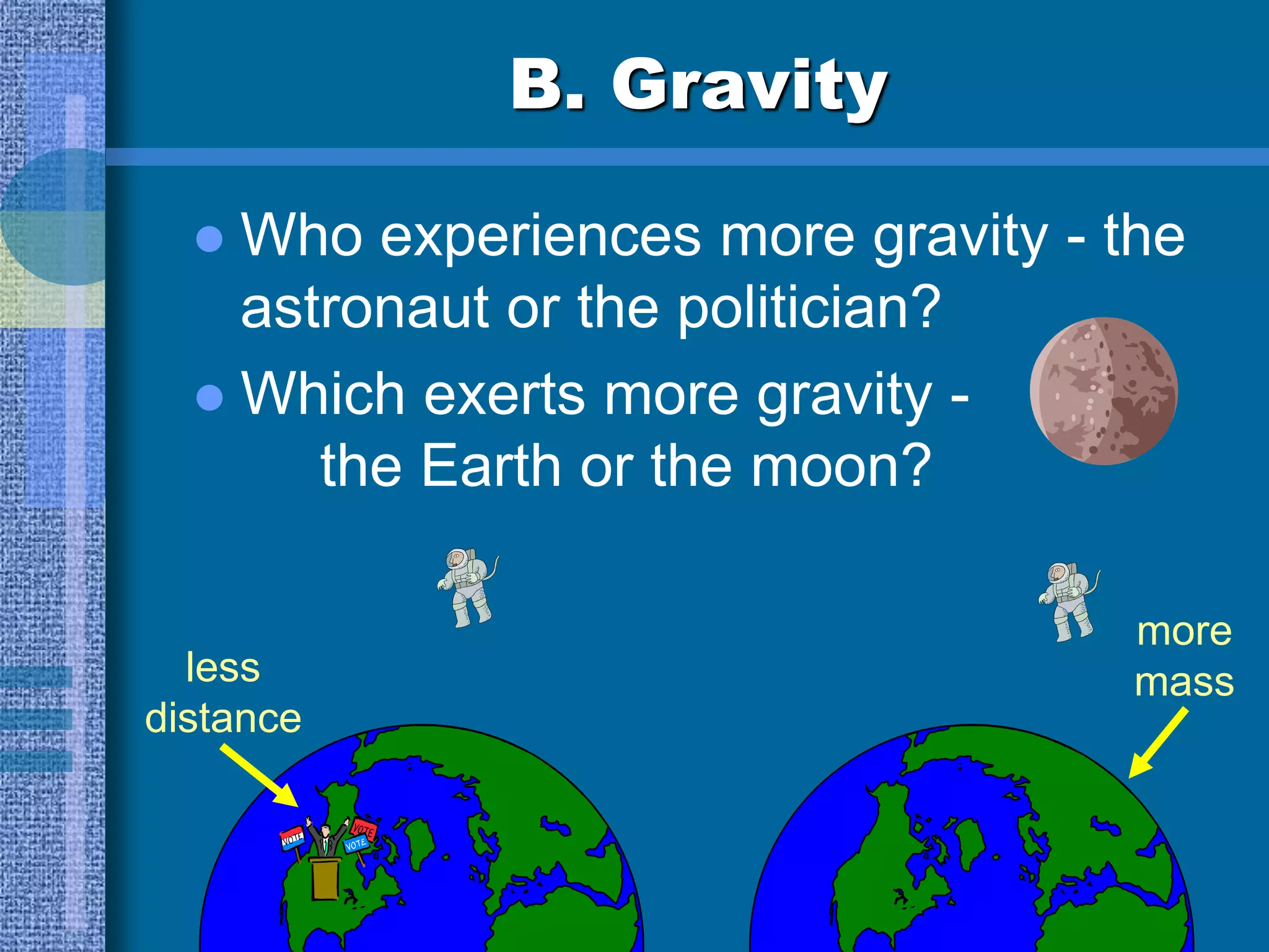 B. Gravity
 Who experiences more gravity - the
astronaut or the politician?
less
distance
more
mass
 Which exerts more gravity -
the Earth or the moon?
 