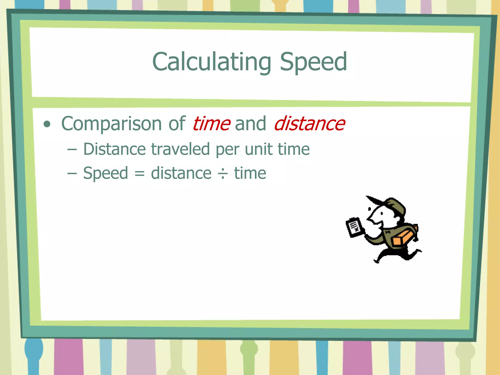 Calculating Speed 
• Comparison of time and distance 
– Distance traveled per unit time 
– Speed = distance ÷ time 
 