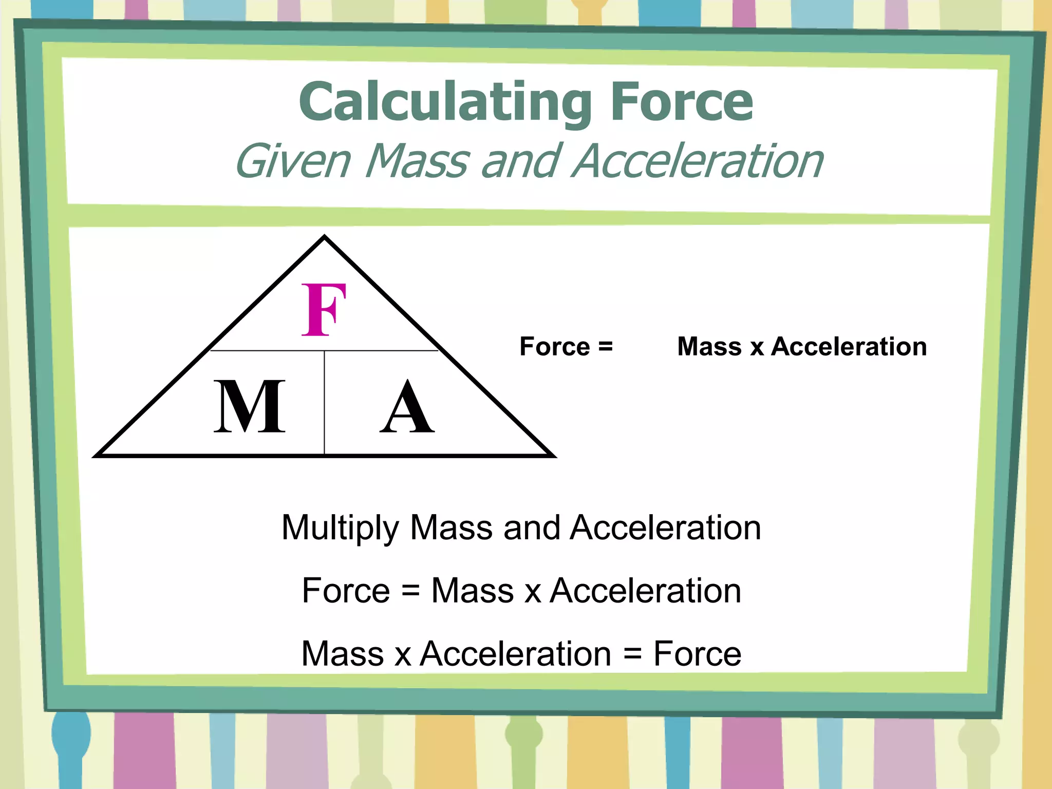 Calculating Force 
Given Mass and Acceleration 
F 
M A 
Force = Mass x Acceleration 
Multiply Mass and Acceleration 
Force = Mass x Acceleration 
Mass x Acceleration = Force 
 