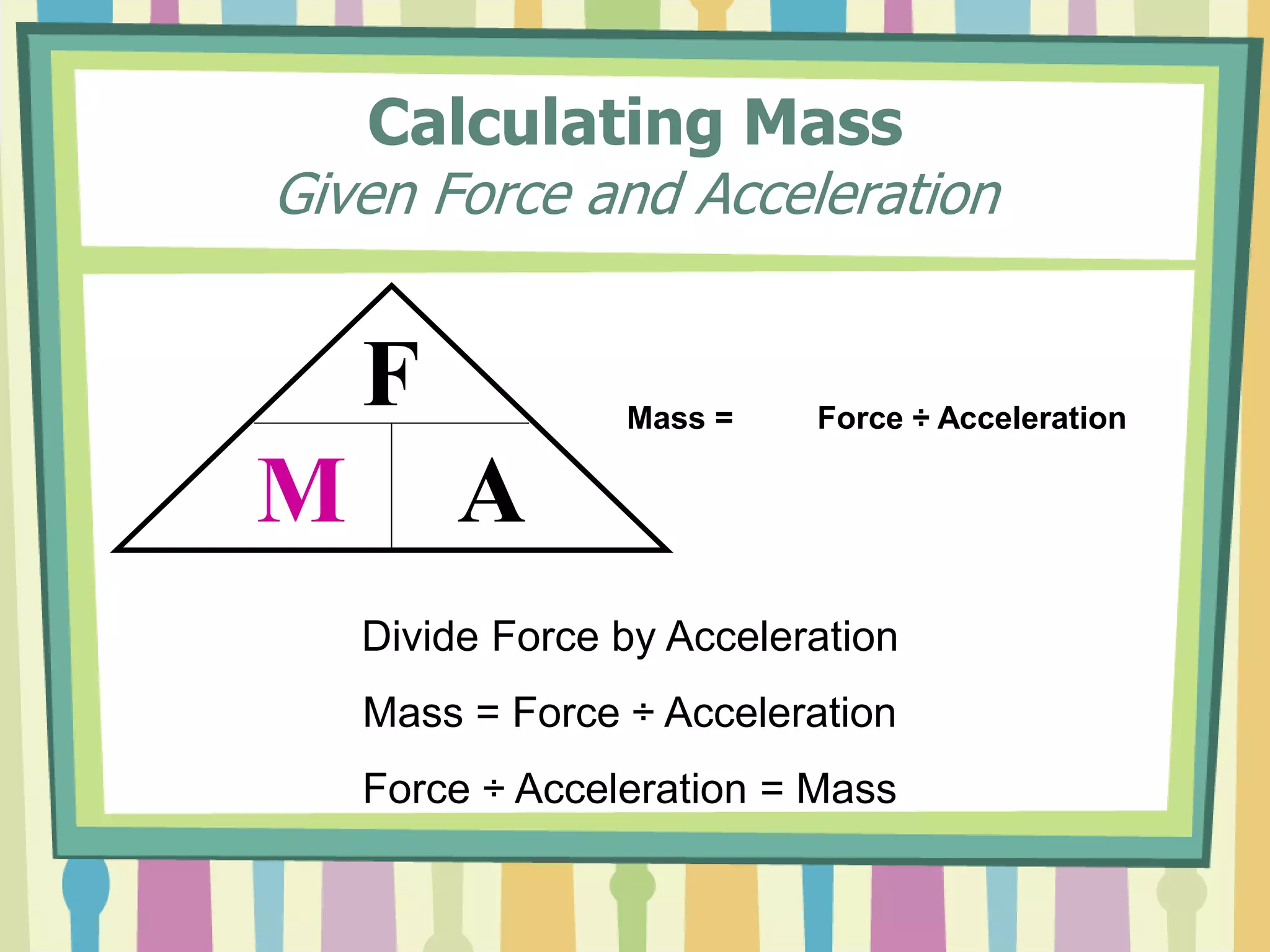 Calculating Mass 
Given Force and Acceleration 
F 
M A 
Mass = Force ÷ Acceleration 
Divide Force by Acceleration 
Mass = Force ÷ Acceleration 
Force ÷ Acceleration = Mass 
 