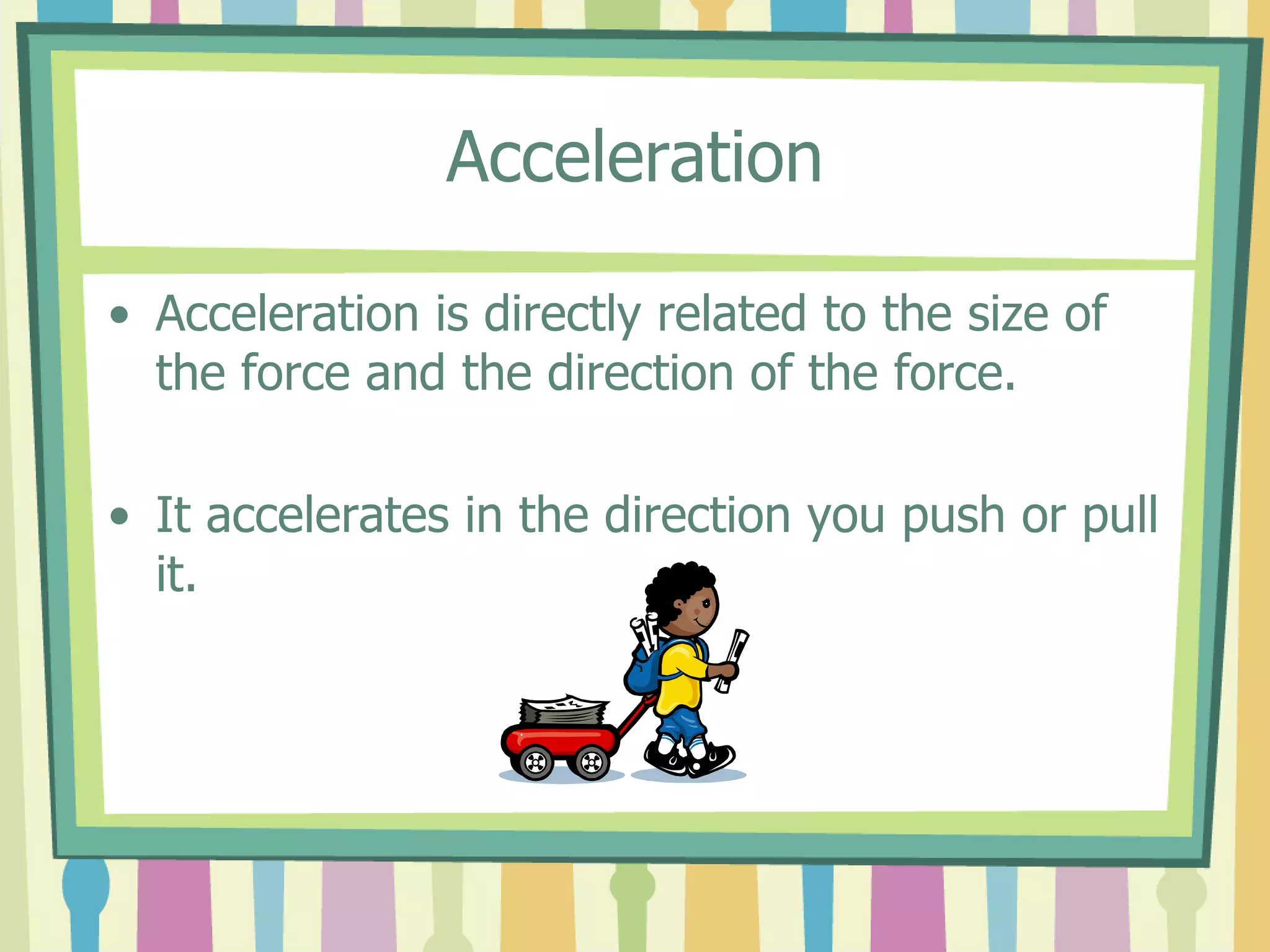 Acceleration 
• Acceleration is directly related to the size of 
the force and the direction of the force. 
• It accelerates in the direction you push or pull 
it. 
 