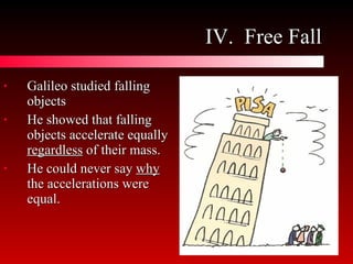 IV.  Free Fall Galileo studied falling objects He showed that falling objects accelerate equally  regardless  of their mass. He could never say  why  the accelerations were equal. 