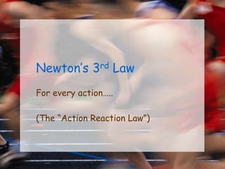 Newton’s 3rd Law
For every action…..
(The “Action Reaction Law”)
 