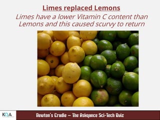 –
Limes replaced Lemons
Limes have a lower Vitamin C content than
Lemons and this caused scurvy to return
 