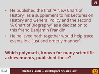 –
• He published the first “A New Chart of
History” as a supplement to his Lectures on
History and General Policy and the second
“A Chart of Biography” as a dedication to
this friend Benjamin Franklin.
• He believed both together would help trace
events in a ‘just and orderly manner’.
Which polymath, known for many scientific
achievements, published these?
 