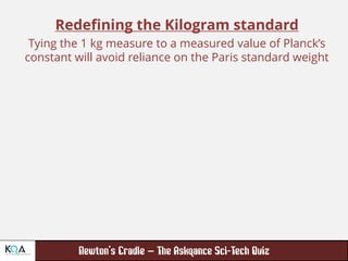 –
Redefining the Kilogram standard
Tying the 1 kg measure to a measured value of Planck’s
constant will avoid reliance on the Paris standard weight
 